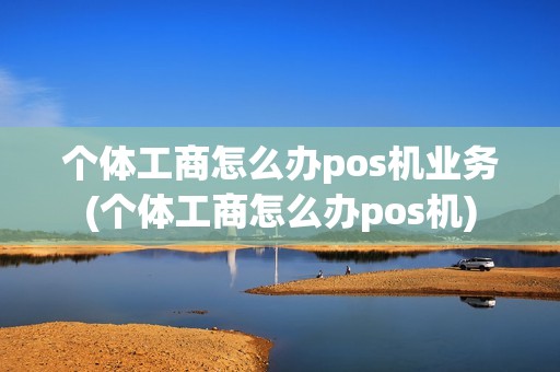 个体工商怎么办pos机业务(个体工商怎么办pos机) 个体工商怎么办pos机业务(个体工商怎么办pos机)