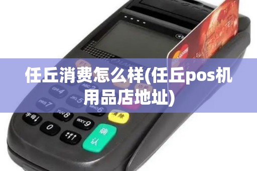 任丘消费怎么样(任丘pos机用品店地址) 任丘消费怎么样(任丘pos机用品店地址)