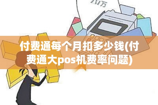 付费通每个月扣多少钱(付费通大pos机费率问题) 付费通每个月扣多少钱(付费通大pos机费率问题)