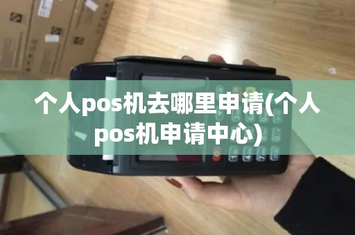 个人pos机去哪里申请(个人pos机申请中心) 个人pos机去哪里申请(个人pos机申请中心)