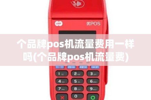 个品牌pos机流量费用一样吗(个品牌pos机流量费)