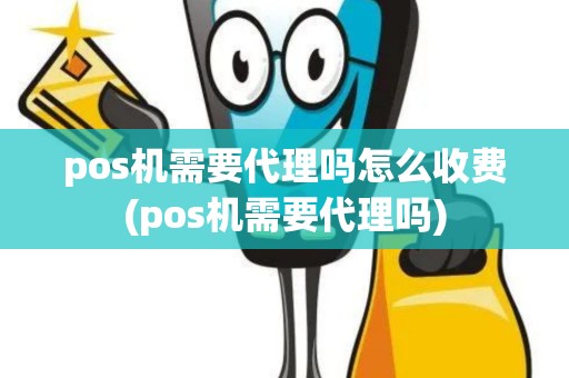 pos机需要代理吗怎么收费(pos机需要代理吗)
