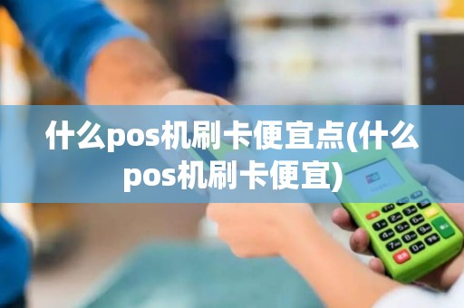 什么pos机刷卡便宜点(什么pos机刷卡便宜)