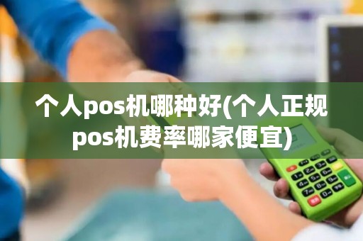 个人pos机哪种好(个人正规pos机费率哪家便宜)