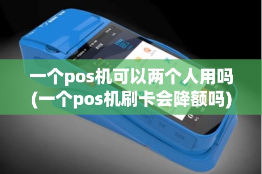 一个pos机可以两个人用吗(一个pos机刷卡会降额吗)