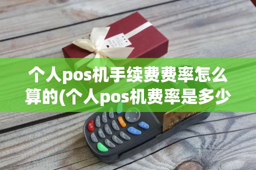 个人pos机手续费费率怎么算的(个人pos机费率是多少啊)