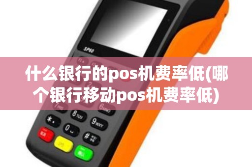 什么银行的pos机费率低(哪个银行移动pos机费率低) 什么银行的pos机费率低(哪个银行移动pos机费率低)