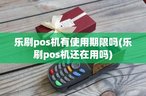 乐刷pos机有使用期限吗(乐刷pos机还在用吗) 乐刷pos机有使用期限吗(乐刷pos机还在用吗)