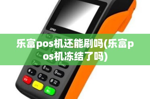 乐富pos机还能刷吗(乐富pos机冻结了吗)