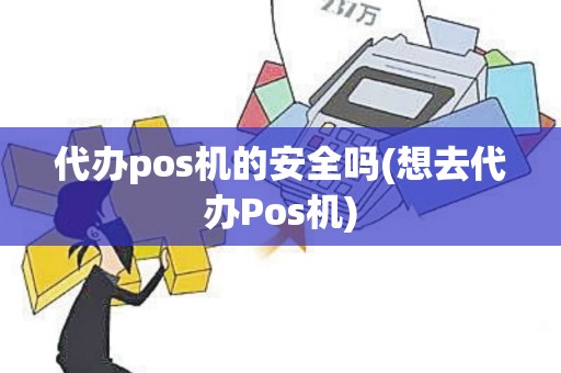 代办pos机的安全吗(想去代办Pos机) 代办pos机的安全吗(想去代办Pos机)