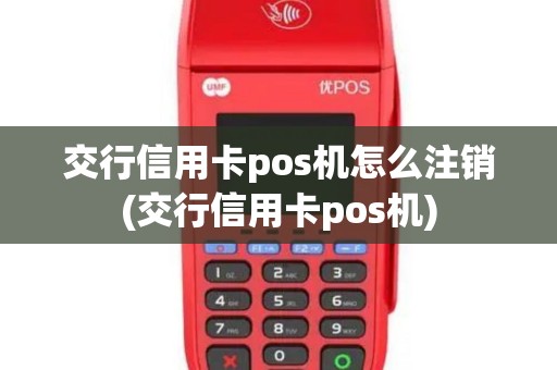 交行信用卡pos机怎么注销(交行信用卡pos机) 交行信用卡pos机怎么注销(交行信用卡pos机)