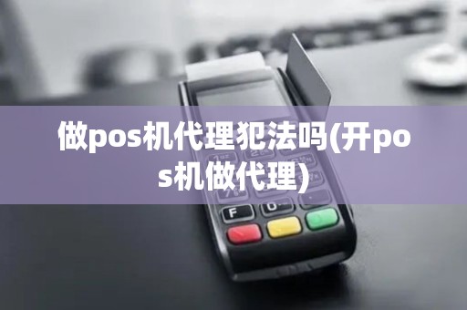 做pos机代理犯法吗(开pos机做代理)