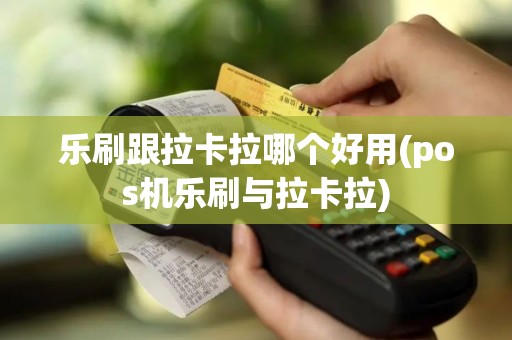 乐刷跟拉卡拉哪个好用(pos机乐刷与拉卡拉) 乐刷跟拉卡拉哪个好用(pos机乐刷与拉卡拉)