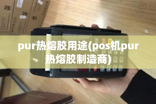 pur热熔胶用途(pos机pur热熔胶制造商) pur热熔胶用途(pos机pur热熔胶制造商)