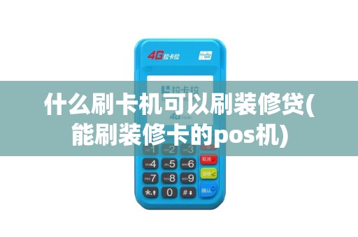 什么刷卡机可以刷装修贷(能刷装修卡的pos机)