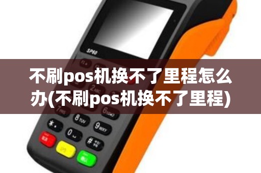 不刷pos机换不了里程怎么办(不刷pos机换不了里程) 不刷pos机换不了里程怎么办(不刷pos机换不了里程)