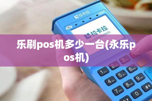 乐刷pos机多少一台(永乐pos机)