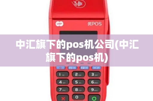 中汇旗下的pos机公司(中汇旗下的pos机) 中汇旗下的pos机公司(中汇旗下的pos机)