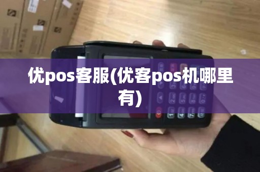 优pos客服(优客pos机哪里有) 优pos客服(优客pos机哪里有)