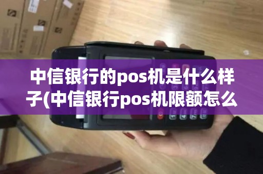 中信银行的pos机是什么样子(中信银行pos机限额怎么修改) 中信银行的pos机是什么样子(中信银行pos机限额怎么修改)