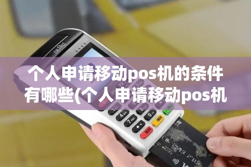 个人申请移动pos机的条件有哪些(个人申请移动pos机的条件)