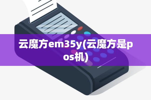 云魔方em35y(云魔方是pos机) 云魔方em35y(云魔方是pos机)