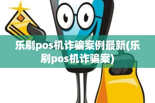 乐刷pos机诈骗案例最新(乐刷pos机诈骗案) 乐刷pos机诈骗案例最新(乐刷pos机诈骗案)