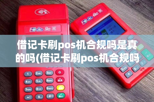 借记卡刷pos机合规吗是真的吗(借记卡刷pos机合规吗) 借记卡刷pos机合规吗是真的吗(借记卡刷pos机合规吗)