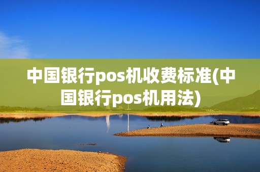 中国银行pos机收费标准(中国银行pos机用法)