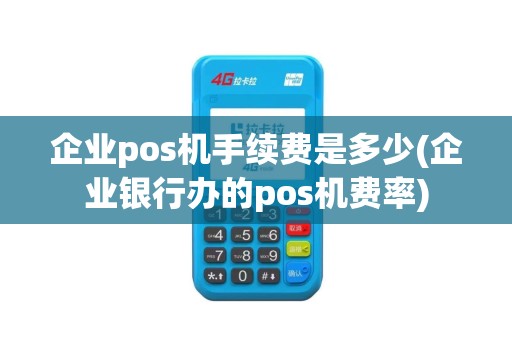 企业pos机手续费是多少(企业银行办的pos机费率)