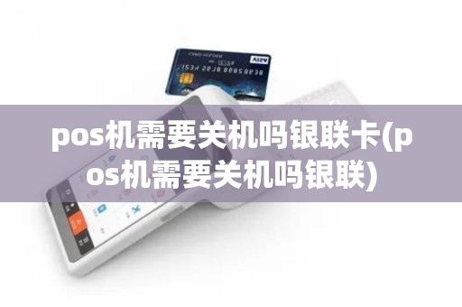 pos机需要关机吗银联卡(pos机需要关机吗银联)