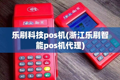 乐刷科技pos机(浙江乐刷智能pos机代理)