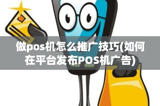 做pos机怎么推广技巧(如何在平台发布POS机广告)