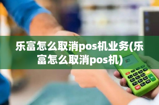 乐富怎么取消pos机业务(乐富怎么取消pos机)
