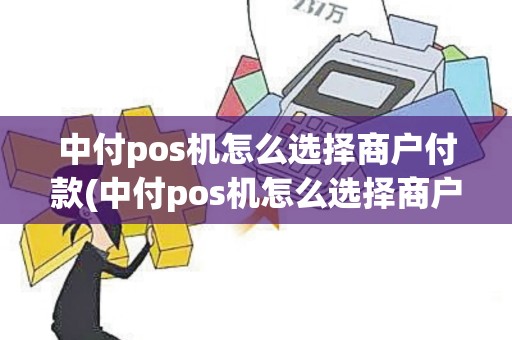 中付pos机怎么选择商户付款(中付pos机怎么选择商户) 中付pos机怎么选择商户付款(中付pos机怎么选择商户)