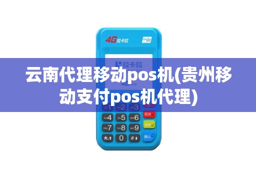 云南代理移动pos机(贵州移动支付pos机代理)
