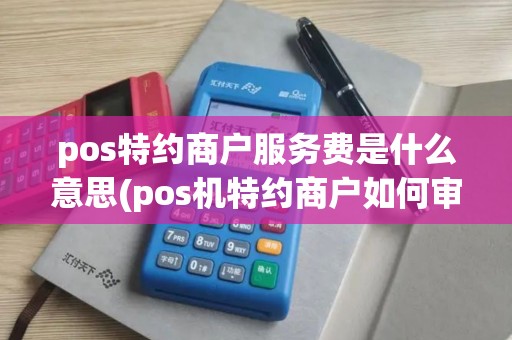 pos特约商户服务费是什么意思(pos机特约商户如何审查)