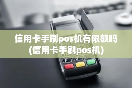 信用卡手刷pos机有限额吗(信用卡手刷pos机)