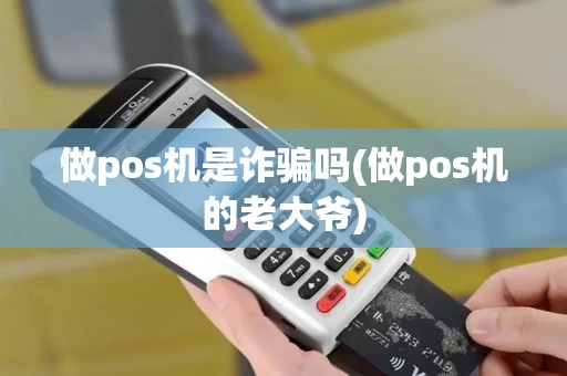 做pos机是诈骗吗(做pos机的老大爷)