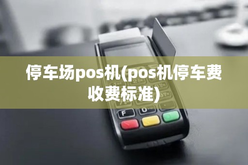 停车场pos机(pos机停车费收费标准)