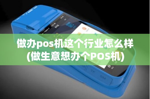 做办pos机这个行业怎么样(做生意想办个POS机)