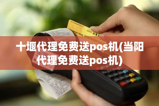 十堰代理免费送pos机(当阳代理免费送pos机)