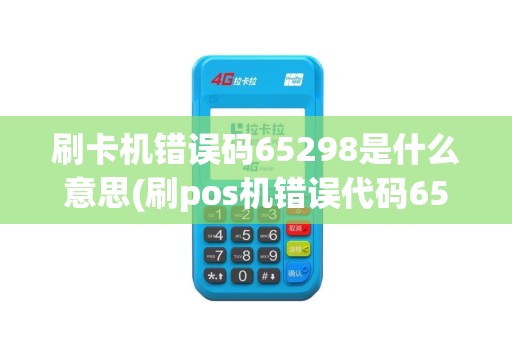 刷卡机错误码65298是什么意思(刷pos机错误代码65281)