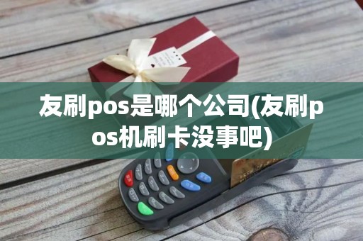 友刷pos是哪个公司(友刷pos机刷卡没事吧)