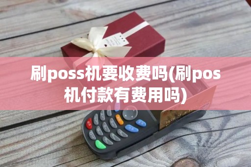 刷poss机要收费吗(刷pos机付款有费用吗)