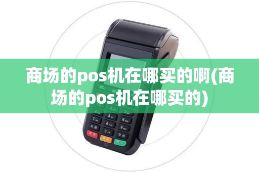 商场的pos机在哪买的啊(商场的pos机在哪买的)