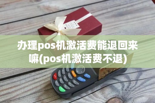 办理pos机激活费能退回来嘛(pos机激活费不退)