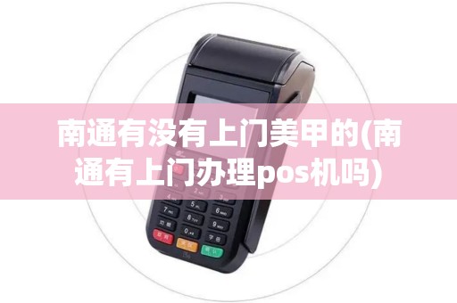 南通有没有上门美甲的(南通有上门办理pos机吗)