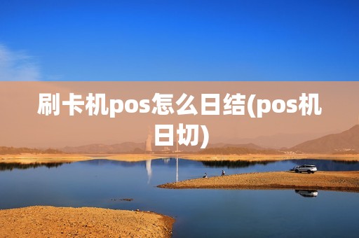 刷卡机pos怎么日结(pos机日切)