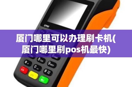 厦门哪里可以办理刷卡机(厦门哪里刷pos机最快)